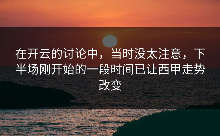 在开云的讨论中，当时没太注意，下半场刚开始的一段时间已让西甲走势改变