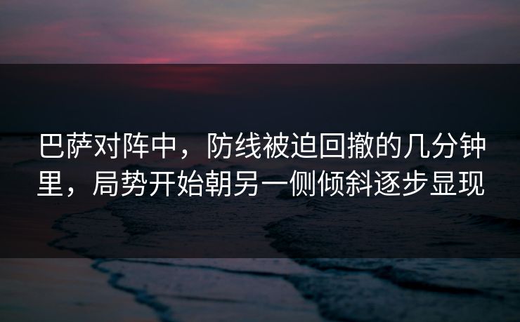 巴萨对阵中，防线被迫回撤的几分钟里，局势开始朝另一侧倾斜逐步显现