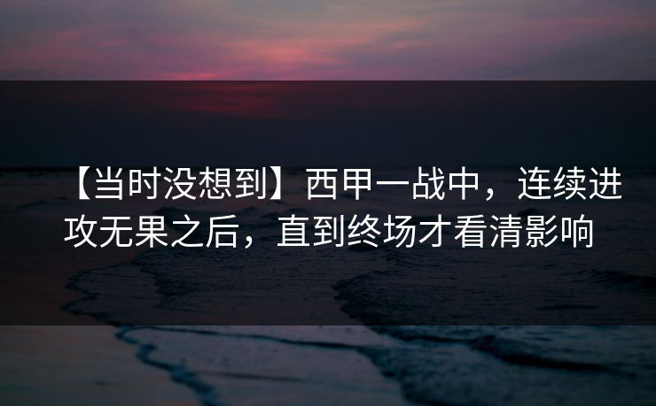【当时没想到】西甲一战中，连续进攻无果之后，直到终场才看清影响