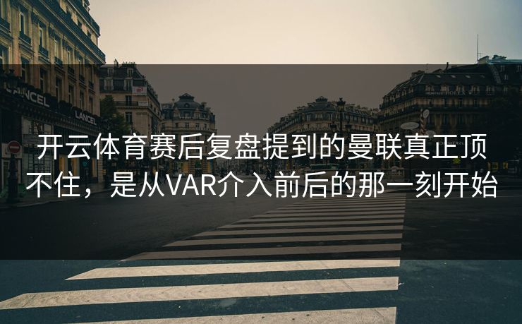 开云体育赛后复盘提到的曼联真正顶不住，是从VAR介入前后的那一刻开始
