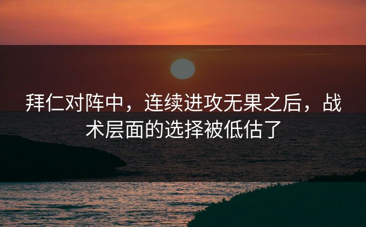 拜仁对阵中，连续进攻无果之后，战术层面的选择被低估了