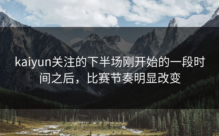 kaiyun关注的下半场刚开始的一段时间之后，比赛节奏明显改变