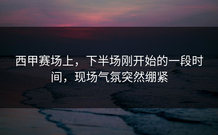 西甲赛场上，下半场刚开始的一段时间，现场气氛突然绷紧