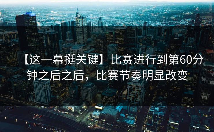 【这一幕挺关键】比赛进行到第60分钟之后之后，比赛节奏明显改变