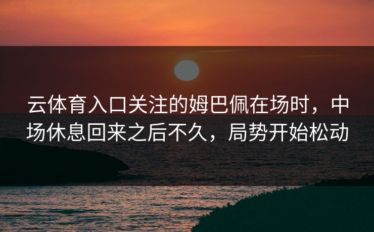 云体育入口关注的姆巴佩在场时，中场休息回来之后不久，局势开始松动