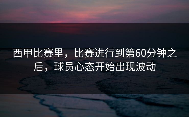 西甲比赛里，比赛进行到第60分钟之后，球员心态开始出现波动