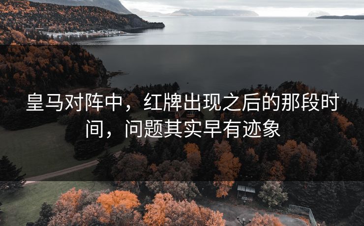 皇马对阵中，红牌出现之后的那段时间，问题其实早有迹象