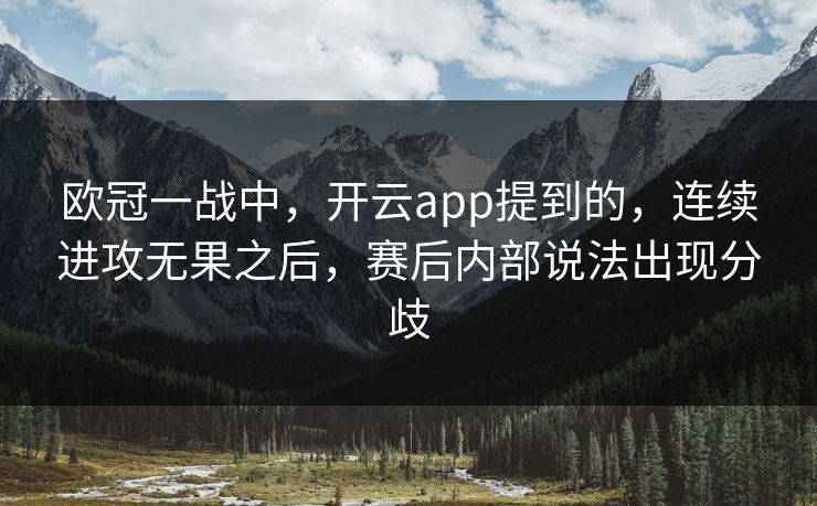 欧冠一战中，开云app提到的，连续进攻无果之后，赛后内部说法出现分歧