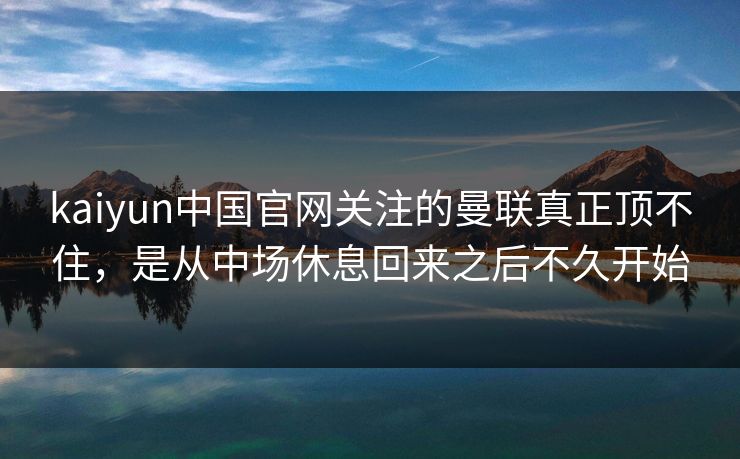 kaiyun中国官网关注的曼联真正顶不住，是从中场休息回来之后不久开始