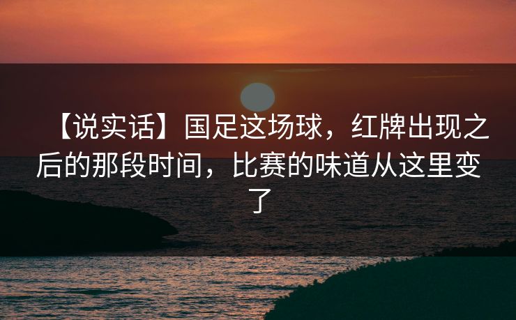 【说实话】国足这场球，红牌出现之后的那段时间，比赛的味道从这里变了