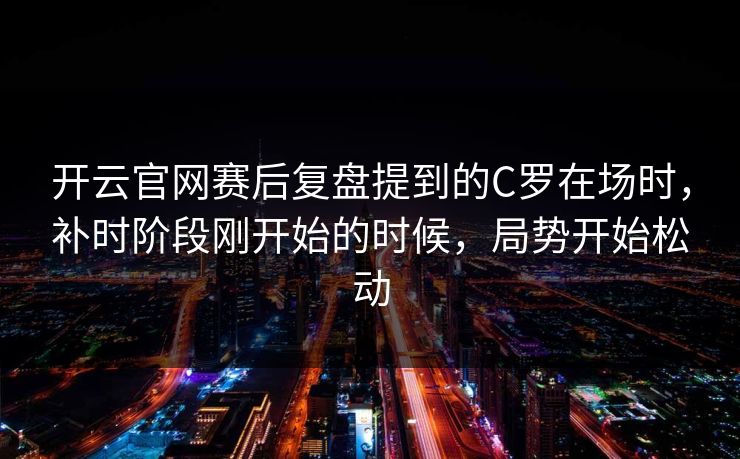 开云官网赛后复盘提到的C罗在场时，补时阶段刚开始的时候，局势开始松动