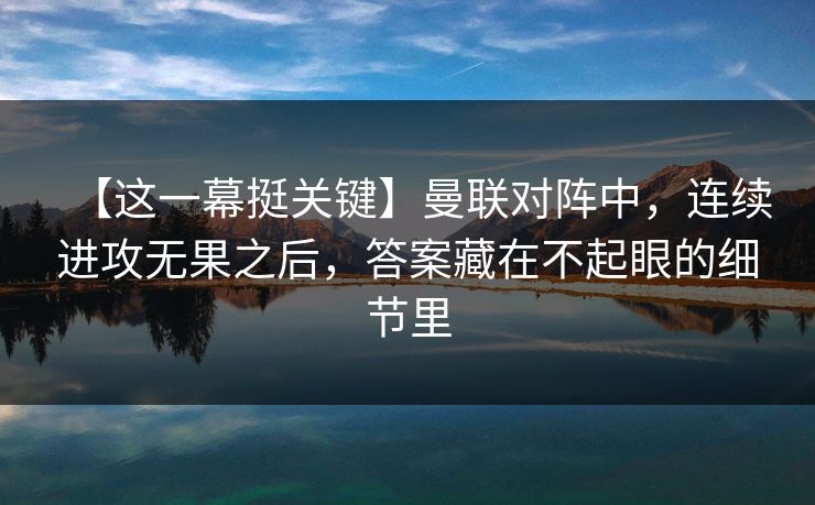 【这一幕挺关键】曼联对阵中，连续进攻无果之后，答案藏在不起眼的细节里  第1张
