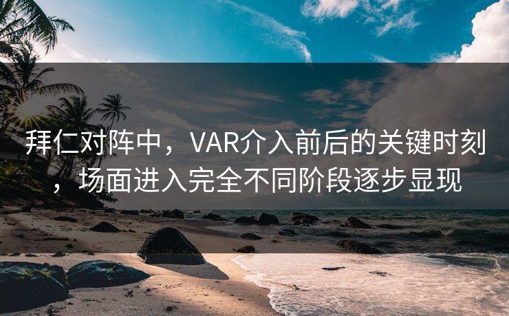 拜仁对阵中，VAR介入前后的关键时刻，场面进入完全不同阶段逐步显现