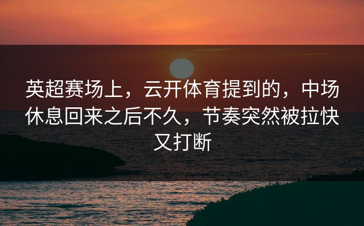 英超赛场上，云开体育提到的，中场休息回来之后不久，节奏突然被拉快又打断