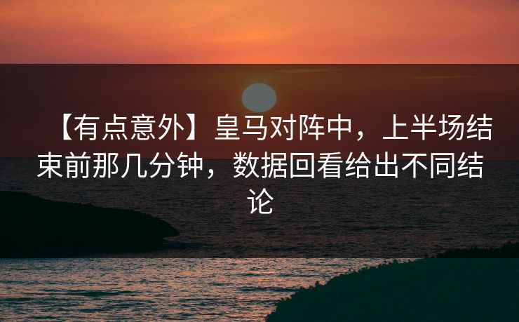 【有点意外】皇马对阵中，上半场结束前那几分钟，数据回看给出不同结论