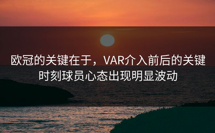 欧冠的关键在于，VAR介入前后的关键时刻球员心态出现明显波动