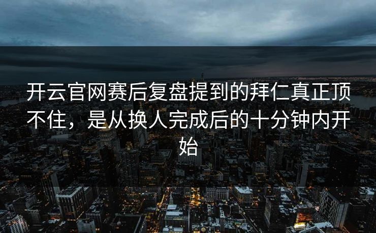 开云官网赛后复盘提到的拜仁真正顶不住，是从换人完成后的十分钟内开始  第1张