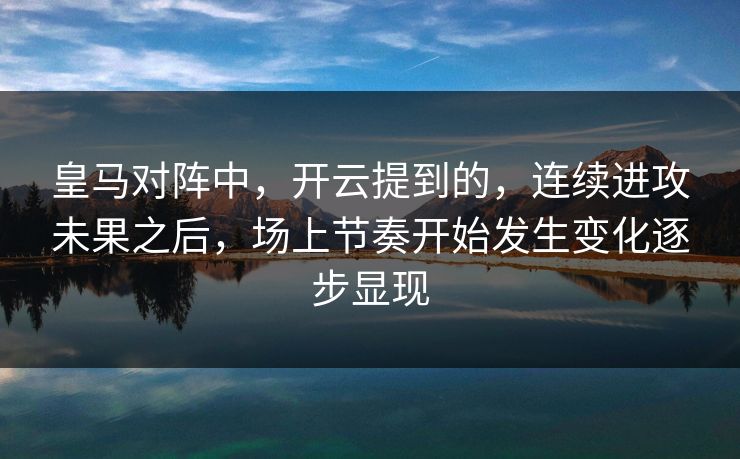皇马对阵中，开云提到的，连续进攻未果之后，场上节奏开始发生变化逐步显现