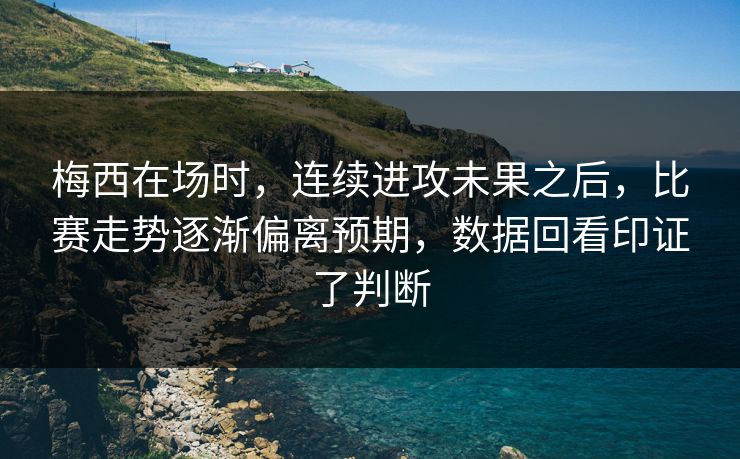 梅西在场时，连续进攻未果之后，比赛走势逐渐偏离预期，数据回看印证了判断