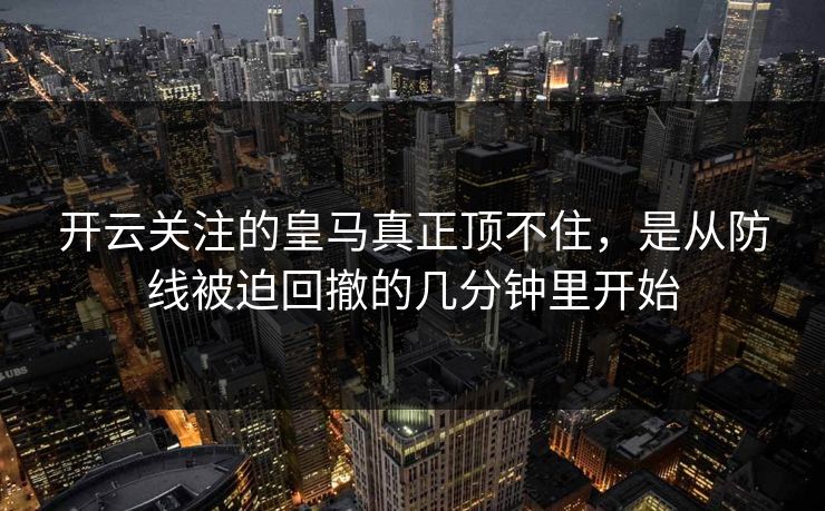 开云关注的皇马真正顶不住，是从防线被迫回撤的几分钟里开始