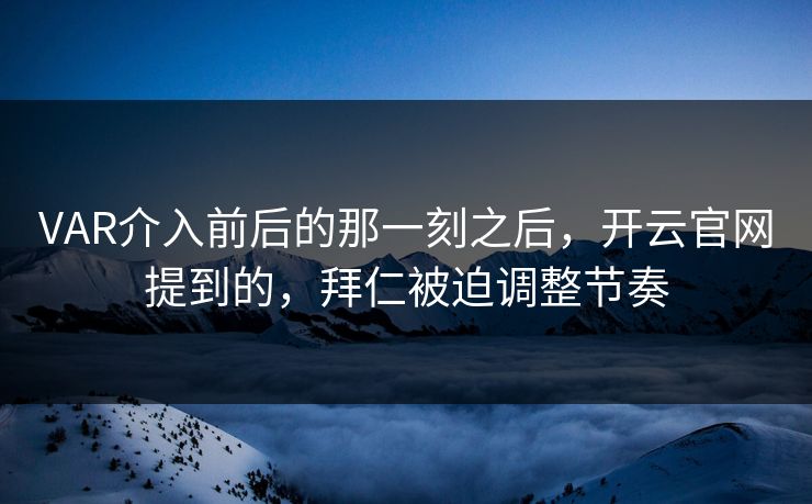 VAR介入前后的那一刻之后，开云官网提到的，拜仁被迫调整节奏