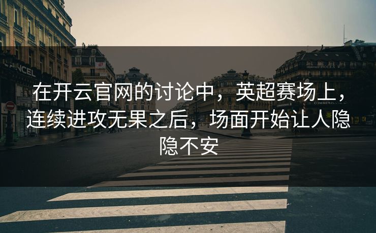 在开云官网的讨论中，英超赛场上，连续进攻无果之后，场面开始让人隐隐不安