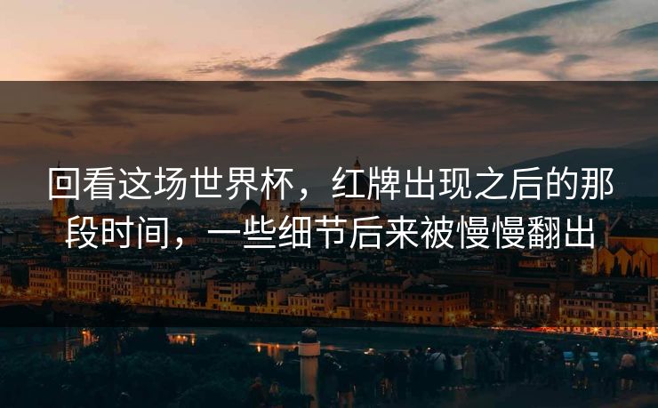 回看这场世界杯，红牌出现之后的那段时间，一些细节后来被慢慢翻出