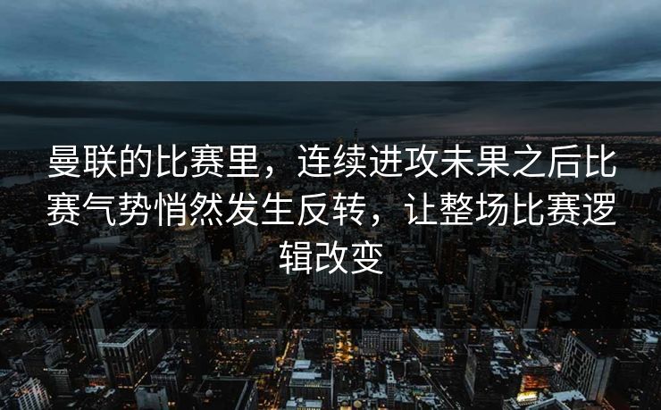 曼联的比赛里，连续进攻未果之后比赛气势悄然发生反转，让整场比赛逻辑改变