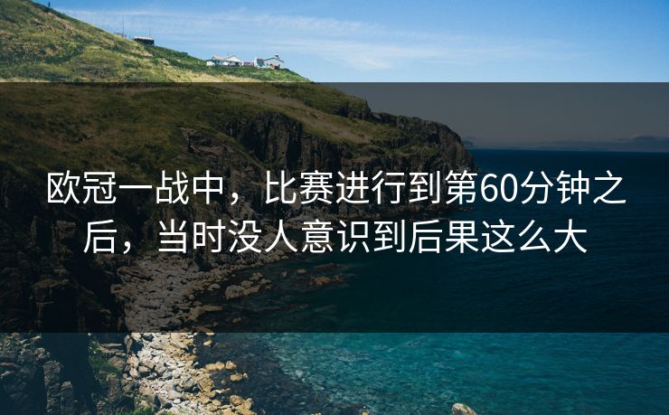 欧冠一战中，比赛进行到第60分钟之后，当时没人意识到后果这么大