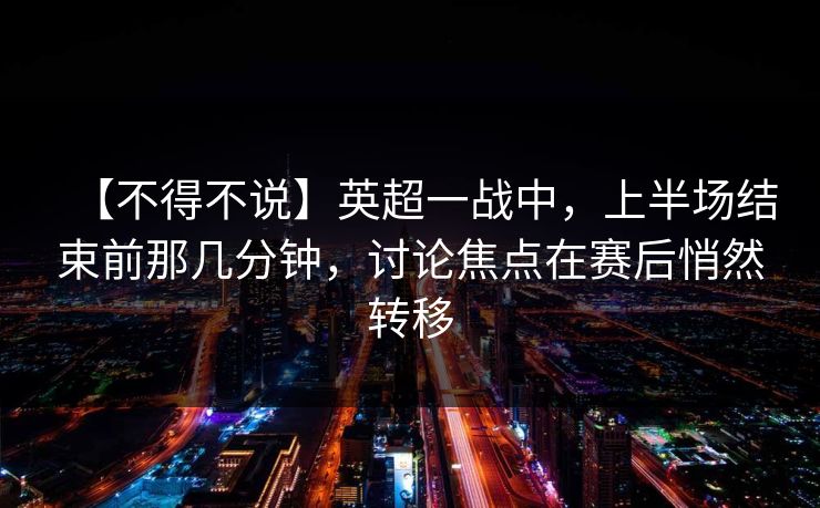 【不得不说】英超一战中，上半场结束前那几分钟，讨论焦点在赛后悄然转移