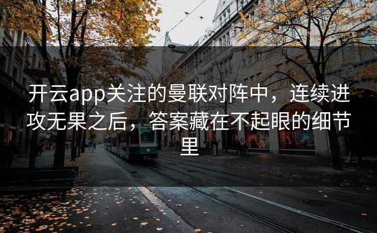 开云app关注的曼联对阵中，连续进攻无果之后，答案藏在不起眼的细节里