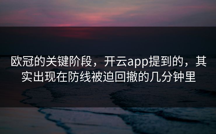 欧冠的关键阶段，开云app提到的，其实出现在防线被迫回撤的几分钟里