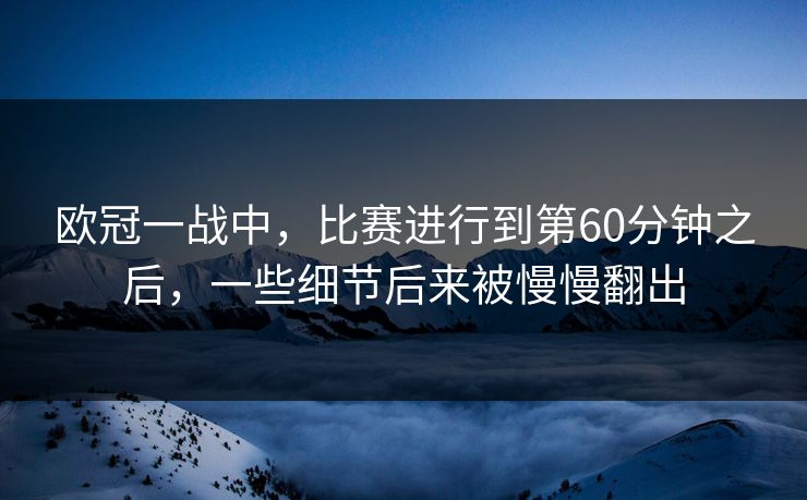 欧冠一战中，比赛进行到第60分钟之后，一些细节后来被慢慢翻出