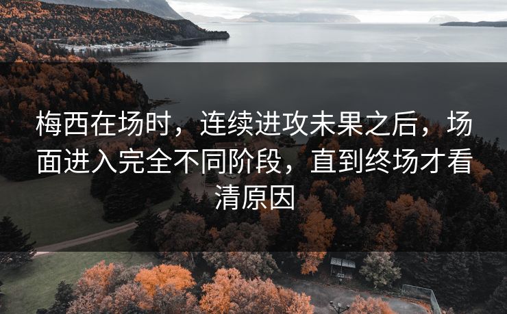 梅西在场时，连续进攻未果之后，场面进入完全不同阶段，直到终场才看清原因
