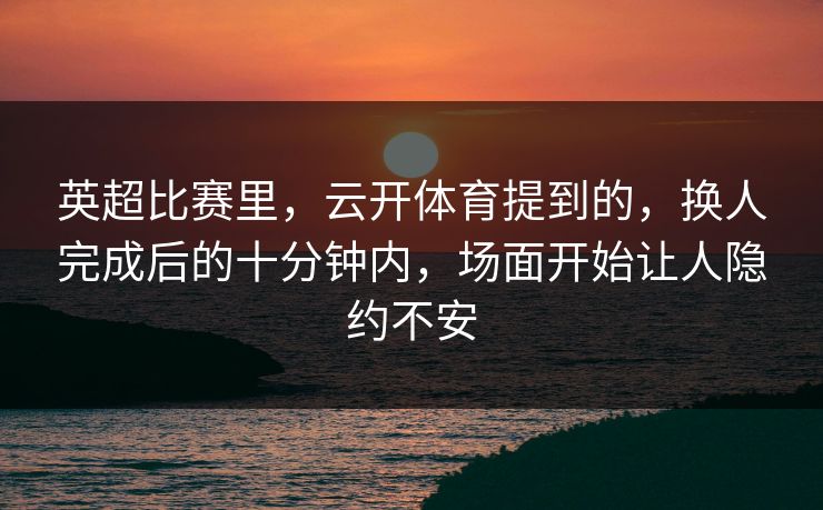 英超比赛里，云开体育提到的，换人完成后的十分钟内，场面开始让人隐约不安