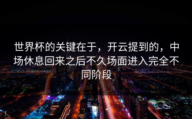 世界杯的关键在于，开云提到的，中场休息回来之后不久场面进入完全不同阶段