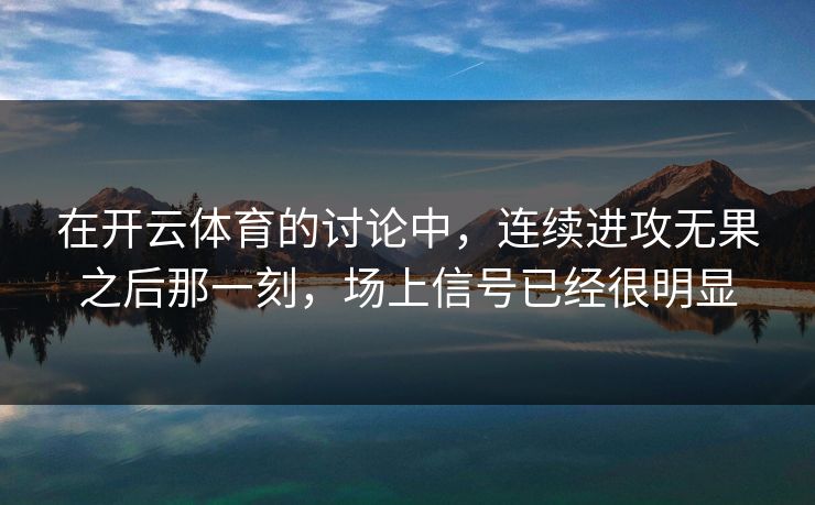 在开云体育的讨论中，连续进攻无果之后那一刻，场上信号已经很明显