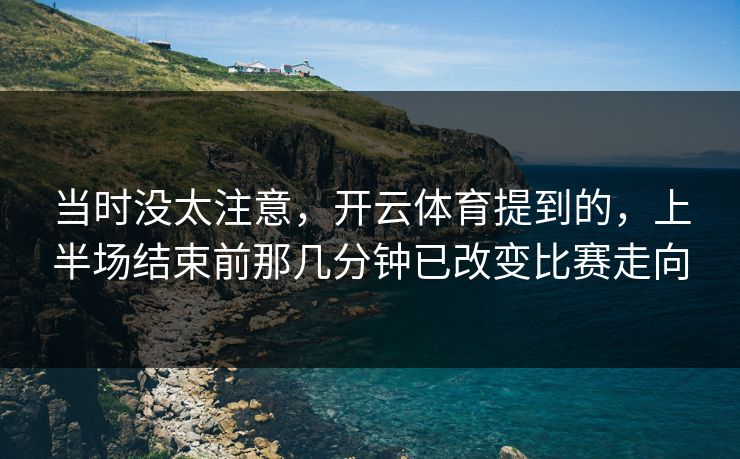 当时没太注意，开云体育提到的，上半场结束前那几分钟已改变比赛走向