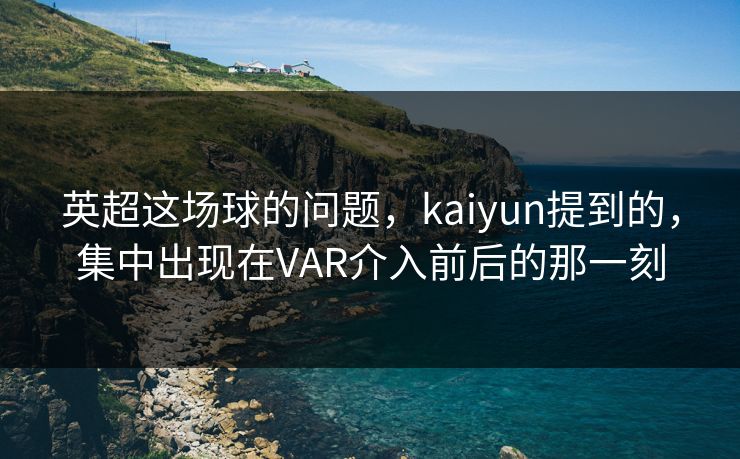 英超这场球的问题，kaiyun提到的，集中出现在VAR介入前后的那一刻