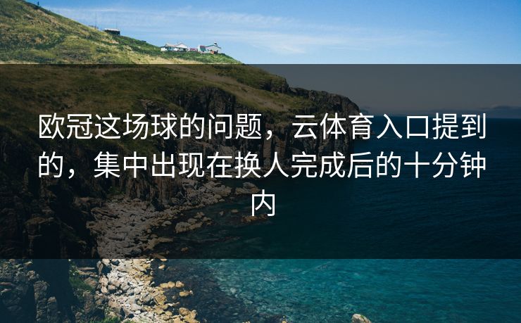 欧冠这场球的问题，云体育入口提到的，集中出现在换人完成后的十分钟内