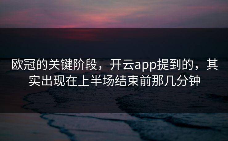 欧冠的关键阶段，开云app提到的，其实出现在上半场结束前那几分钟