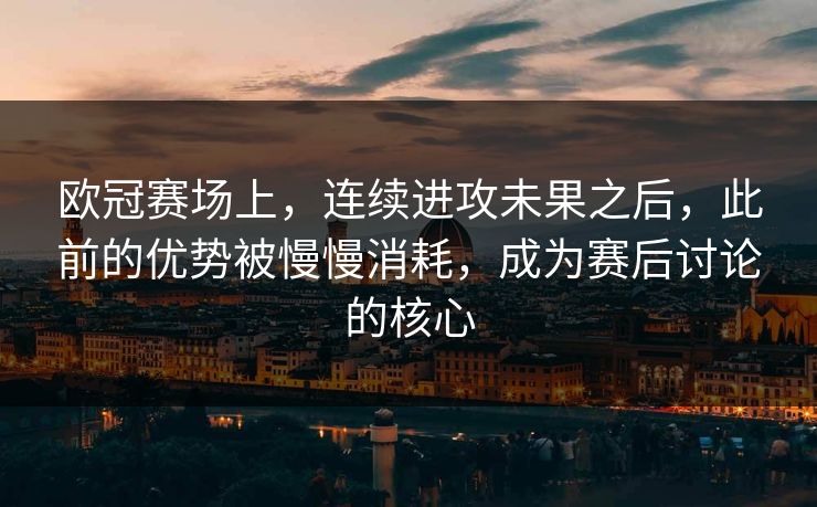 欧冠赛场上，连续进攻未果之后，此前的优势被慢慢消耗，成为赛后讨论的核心