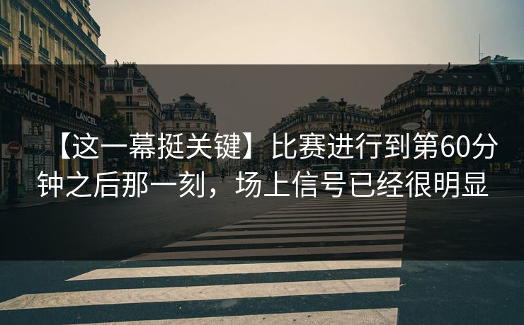 【这一幕挺关键】比赛进行到第60分钟之后那一刻，场上信号已经很明显