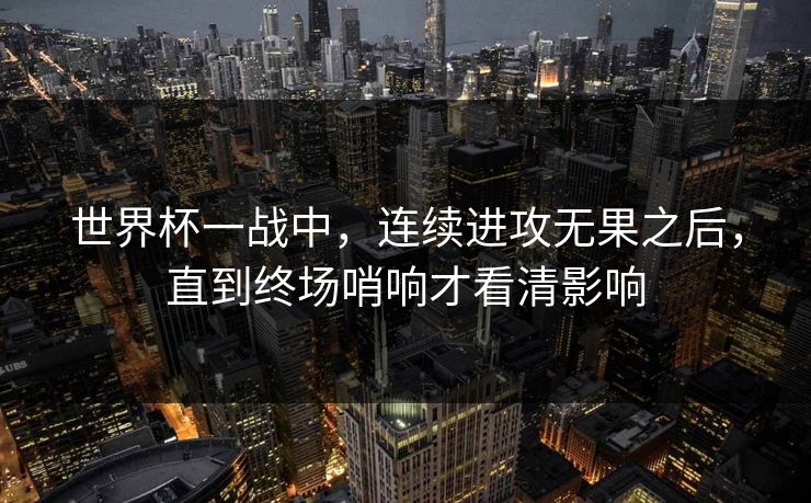 世界杯一战中，连续进攻无果之后，直到终场哨响才看清影响