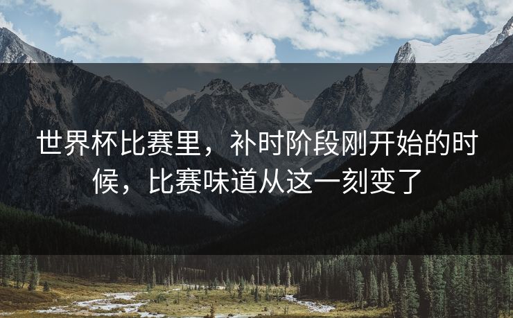 世界杯比赛里，补时阶段刚开始的时候，比赛味道从这一刻变了