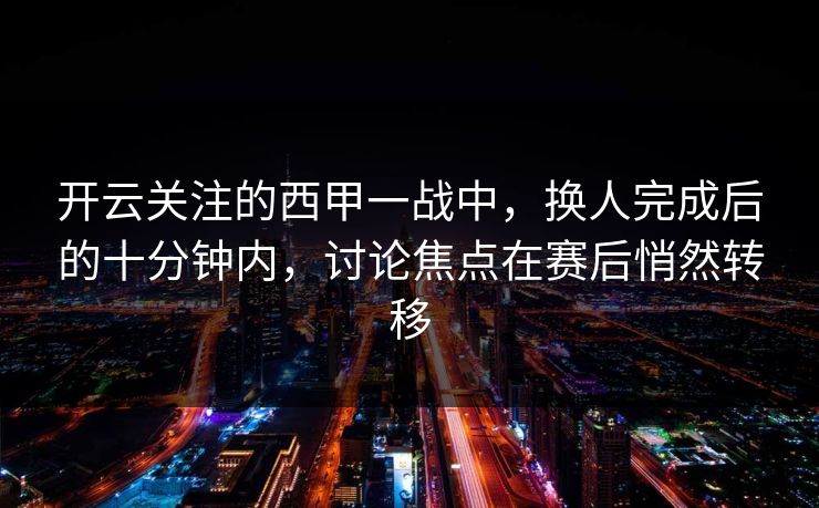 开云关注的西甲一战中，换人完成后的十分钟内，讨论焦点在赛后悄然转移