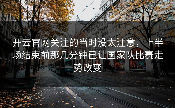开云官网关注的当时没太注意，上半场结束前那几分钟已让国家队比赛走势改变