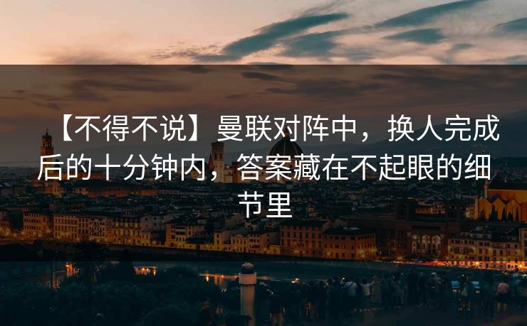 【不得不说】曼联对阵中，换人完成后的十分钟内，答案藏在不起眼的细节里