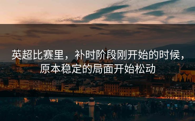 英超比赛里，补时阶段刚开始的时候，原本稳定的局面开始松动