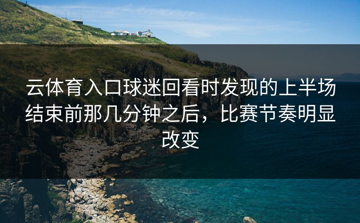 云体育入口球迷回看时发现的上半场结束前那几分钟之后，比赛节奏明显改变